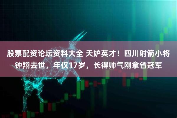 股票配资论坛资料大全 天妒英才！四川射箭小将钟翔去世，年仅17岁，长得帅气刚拿省冠军