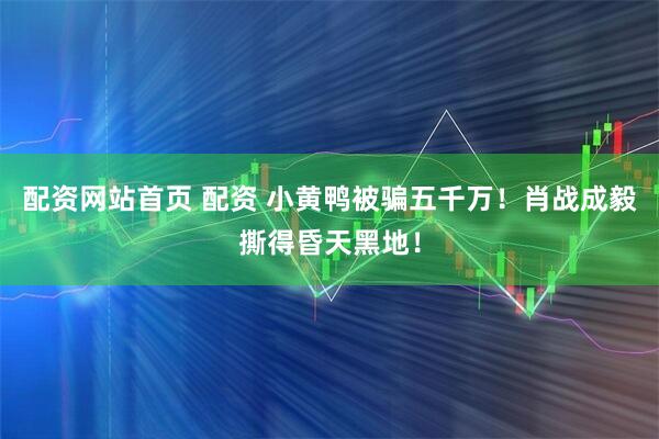 配资网站首页 配资 小黄鸭被骗五千万！肖战成毅撕得昏天黑地！